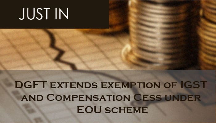 DGFT extends exemption of IGST and Compensation Cess under EOU scheme