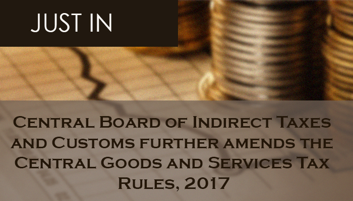 Central Board of Indirect Taxes and Customs further amends the Central Goods and Services Tax Rules, 2017