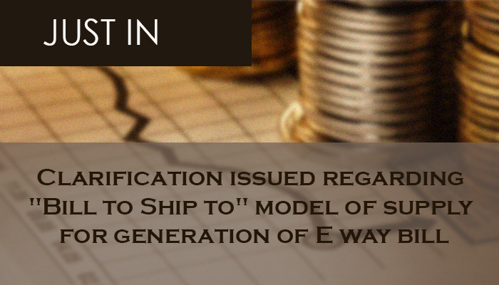 Clarification issued regarding “Bill to Ship to” model of supply for generation of E way bill