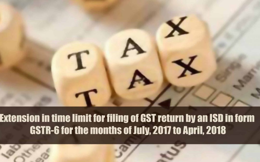 Extension in time limit for filing of GST return by an ISD in form GSTR-6 for the months of July, 2017 to April, 2018