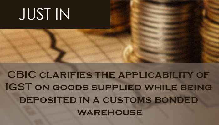 CBIC clarifies the applicability of IGST on goods supplied while being deposited in a customs bonded warehouse