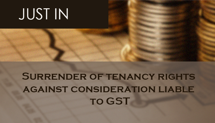 Surrender of tenancy rights against consideration liable to GST