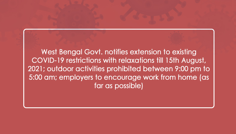 West Bengal Govt. notifies extension to existing COVID-19 restrictions with relaxations till 15th August, 2021; outdoor activities prohibited between 9:00 pm to 5:00 am; employers to encourage work from home (as far as possible)