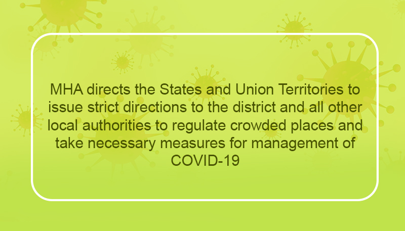 MHA directs the States and Union Territories to issue strict directions to the district and all other local authorities to regulate crowded places and take necessary measures for management of COVID-19