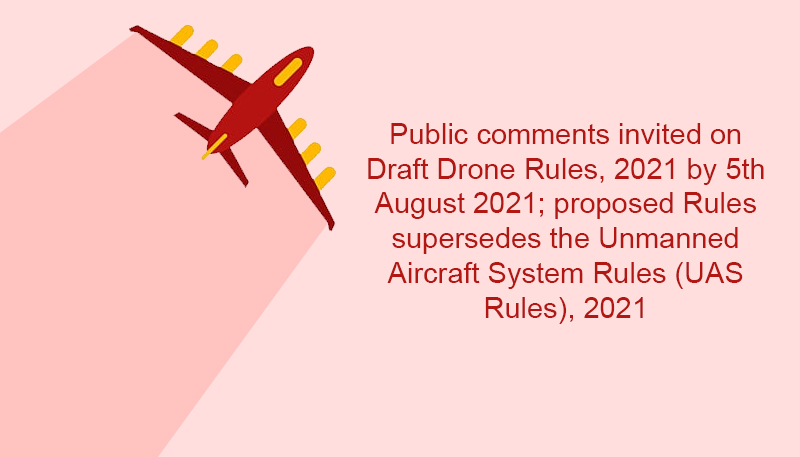 Public comments invited on Draft Drone Rules, 2021 by 5th August 2021; proposed Rules supersedes the Unmanned Aircraft System Rules (UAS Rules), 2021