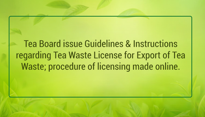 Tea Board issue Guidelines & Instructions regarding Tea Waste License for Export of Tea Waste; procedure of licensing made online