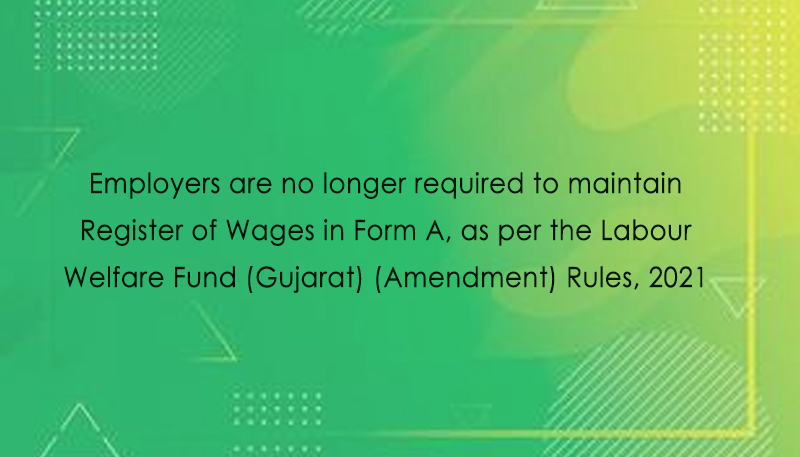 Employers are no longer required to maintain Register of Wages in Form A, as per the Labour Welfare Fund (Gujarat) (Amendment) Rules, 2021