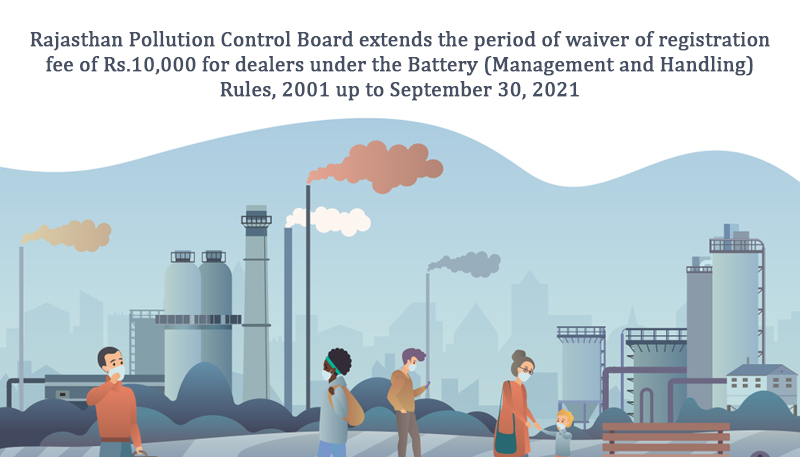 Rajasthan Pollution Control Board extends the period of waiver of registration fee of Rs.10,000 for dealers under the Battery (Management and Handling) Rules, 2001 up to September 30, 2021