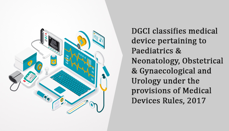 DGCI classifies medical device pertaining to Paediatrics & Neonatology, Obstetrical & Gynaecological and Urology under the provisions of Medical Devices Rules, 2017
