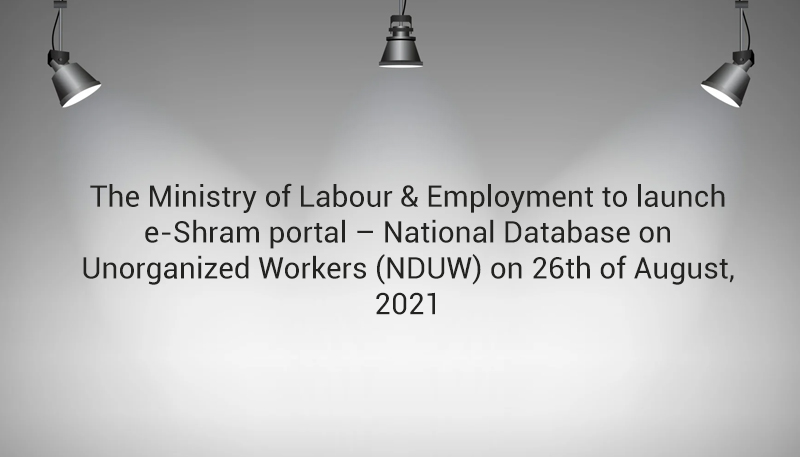 The Ministry of Labour & Employment to launch e-Shram portal – National Database on Unorganized Workers (NDUW) on 26th of August, 2021
