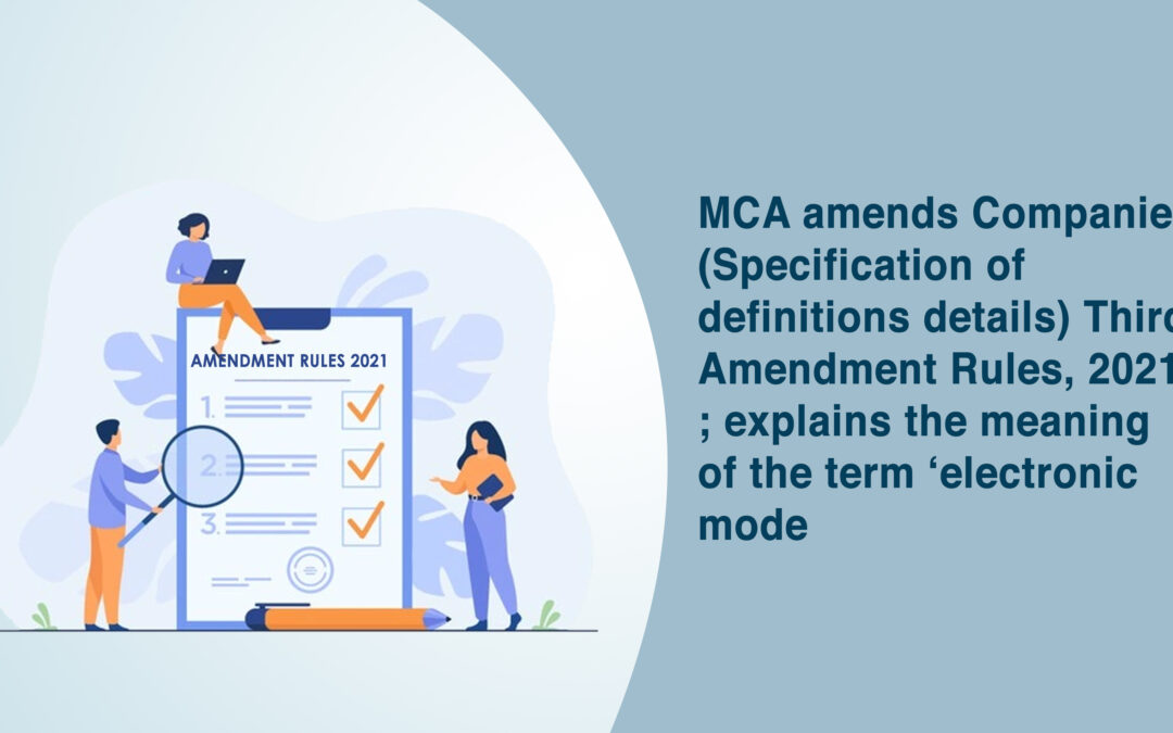 MCA amends Companies (Specification of definitions details) Third Amendment Rules, 2021 ; explains the meaning of the term ‘electronic mode’