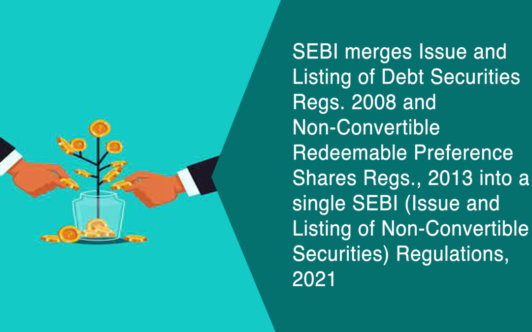 SEBI merges Issue and Listing of Debt Securities Regs. 2008 and Non-Convertible Redeemable Preference Shares Regs., 2013 into a single SEBI (Issue and Listing of Non-Convertible Securities) Regulations, 2021
