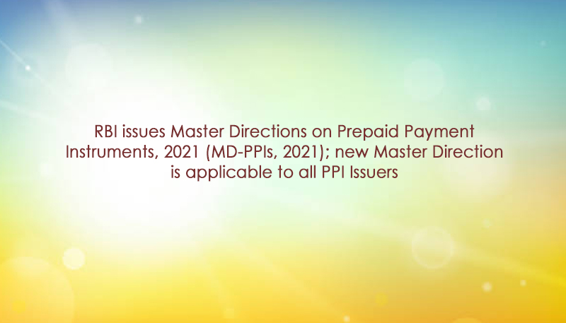 RBI issues Master Directions on Prepaid Payment Instruments, 2021 (MD-PPIs, 2021); new Master Direction is applicable to all PPI Issuers