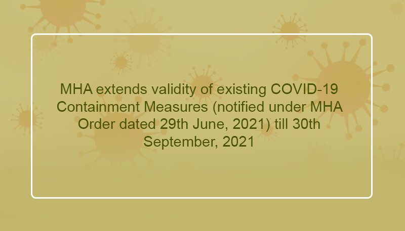 MHA extends validity of existing COVID-19 Containment Measures (notified under MHA Order dated 29th June, 2021) till 30th September, 2021