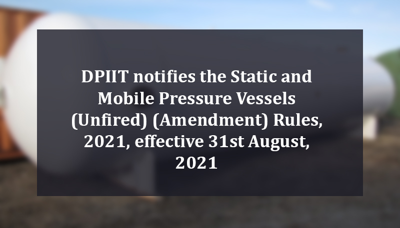 DPIIT notifies the Static and Mobile Pressure Vessels (Unfired) (Amendment) Rules, 2021, effective 31st August, 2021