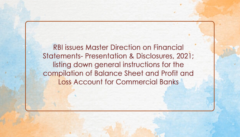 RBI issues Master Direction on Financial Statements- Presentation & Disclosures, 2021; listing down general instructions for the compilation of Balance Sheet and Profit and Loss Account for Commercial Banks