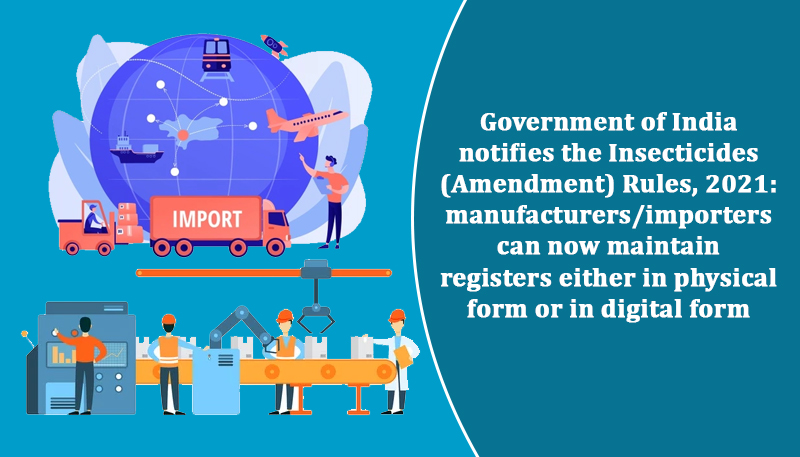 Government of India notifies the Insecticides (Amendment) Rules, 2021: manufacturers/importers can now maintain registers either in physical form or in digital form