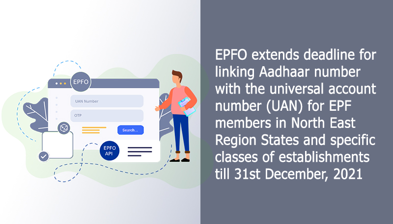 EPFO extends deadline for linking Aadhaar number with the universal account number (UAN) for EPF members in North East Region States and specific classes of establishments till 31st December, 2021