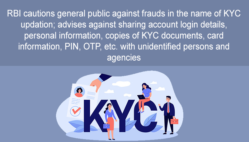 RBI cautions general public against frauds in the name of KYC updation; advises against sharing account login details, personal information, copies of KYC documents, card information, PIN, OTP, etc. with unidentified persons and agencies