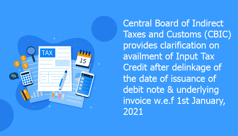 Central Board of Indirect Taxes and Customs (CBIC) provides clarification on availment of Input Tax Credit after delinkage of the date of issuance of debit note & underlying invoice w.e.f 1st January, 2021