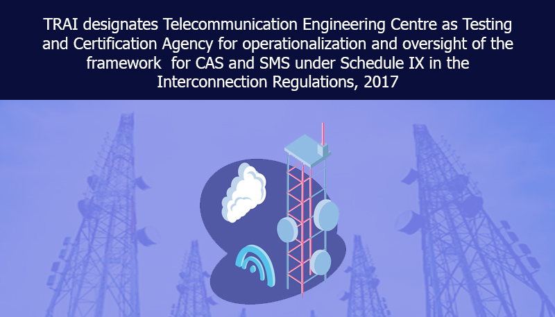 TRAI designates Telecommunication Engineering Centre as Testing and Certification Agency for operationalization and oversight of the framework for CAS and SMS under Schedule IX in the Interconnection Regulations, 2017