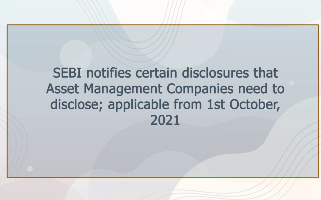 SEBI notifies certain disclosures that Asset Management Companies need to disclose; applicable from 1st October, 2021