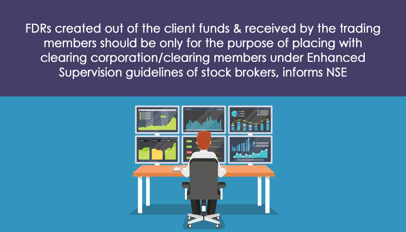 FDRs created out of the client funds & received by the trading members should be only for the purpose of placing with clearing corporation/clearing members under Enhanced Supervision guidelines of stock brokers, informs NSE
