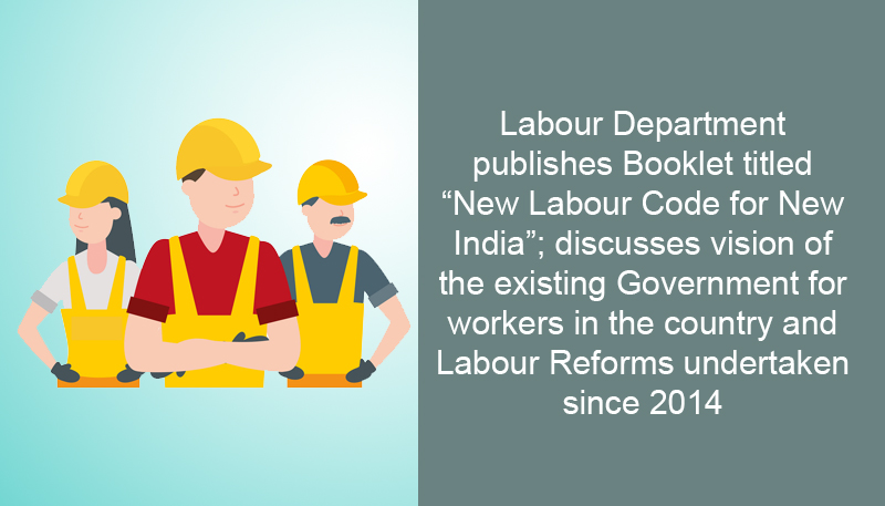 Labour Department publishes Booklet titled “New Labour Code for New India”; discusses vision of the existing Government for workers in the country and Labour Reforms undertaken since 2014
