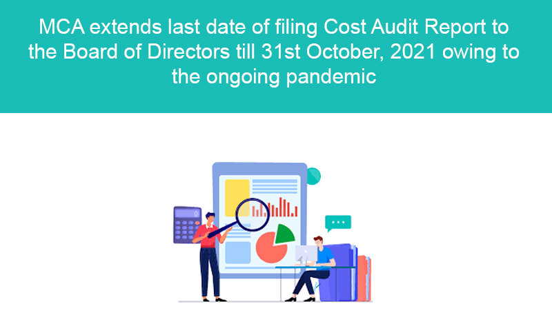 MCA extends last date of filing Cost Audit Report to the Board of Directors till 31st October, 2021 owing to the ongoing pandemic