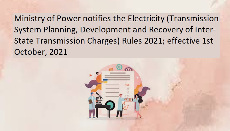 Ministry of Power notifies the Electricity (Transmission System Planning, Development and Recovery of Inter-State Transmission Charges) Rules 2021; effective 1st October, 2021