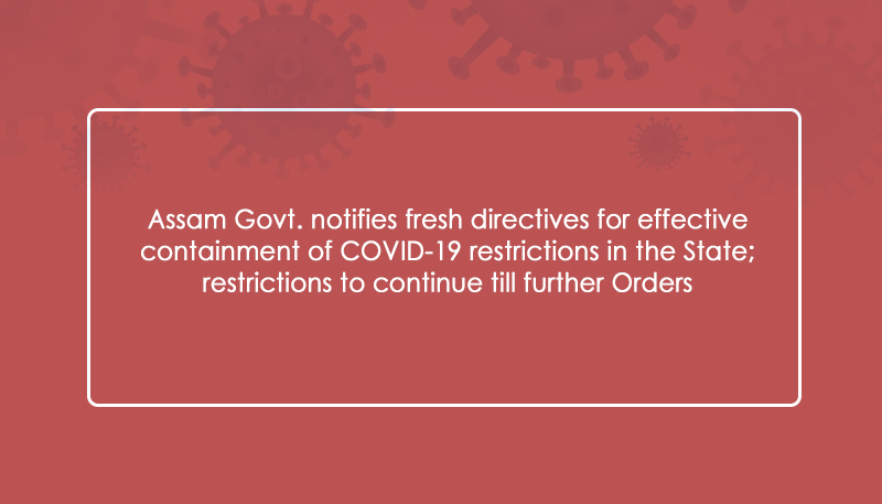 Assam Govt. notifies fresh directives for effective containment of COVID-19 restrictions in the State; restrictions to continue till further Orders