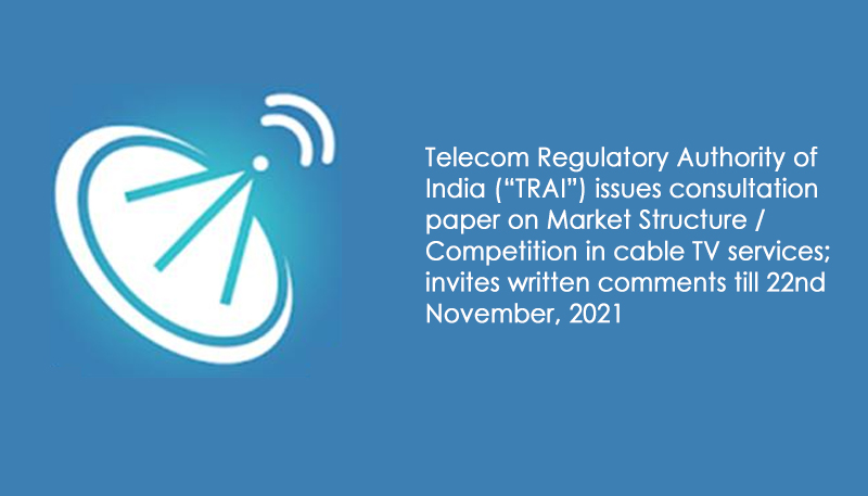 Telecom Regulatory Authority of India (“TRAI”) issues consultation paper on Market Structure / Competition in cable TV services; invites written comments till 22nd November, 2021