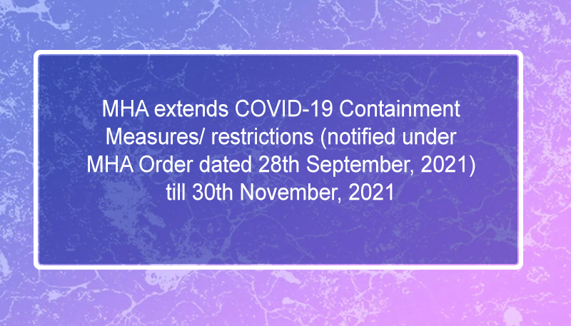 MHA extends COVID-19 Containment Measures/ restrictions (notified under MHA Order dated 28th September, 2021) till 30th November, 2021
