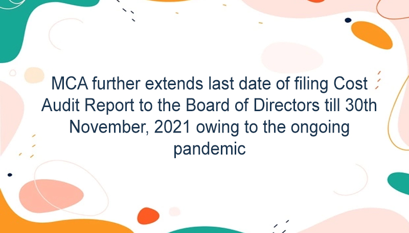 MCA further extends last date of filing Cost Audit Report to the Board of Directors till 30th November, 2021 owing to the ongoing pandemic