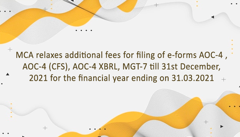 MCA relaxes additional fees for filing of e-forms AOC-4 , AOC-4 (CFS), AOC-4 XBRL, MGT-7 till 31st December, 2021 for the financial year ending on 31.03.2021