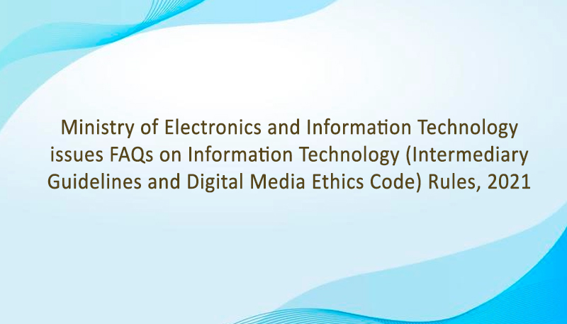 Ministry of Electronics and Information Technology issues FAQs on Information Technology (Intermediary Guidelines and Digital Media Ethics Code) Rules, 2021