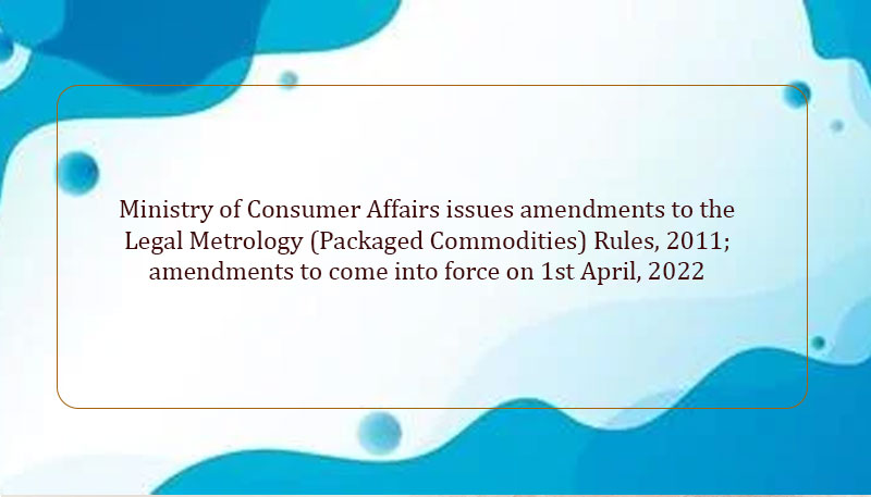 Ministry of Consumer Affairs issues amendments to the  Legal Metrology (Packaged Commodities) Rules, 2011; amendments to come into force on 1st April,
