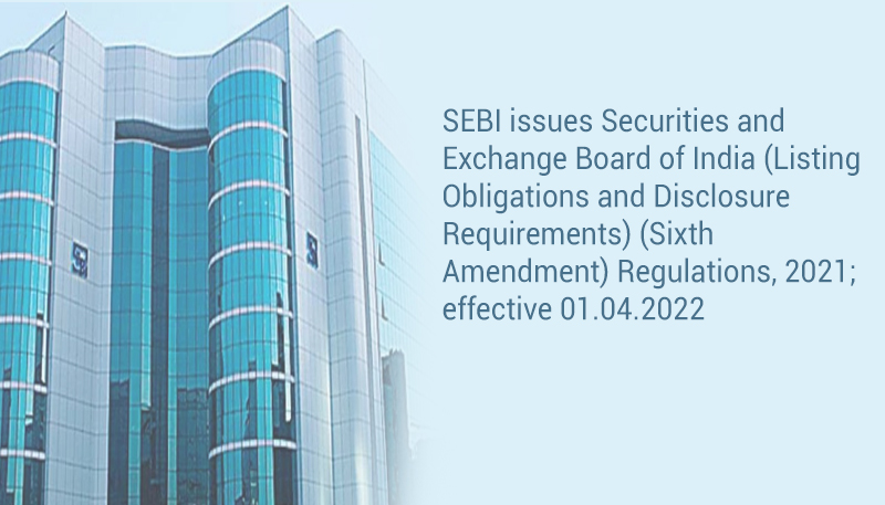 SEBI issues Securities and Exchange Board of India (Listing Obligations and Disclosure Requirements) (Sixth Amendment) Regulations, 2021; effective 01.04.2022