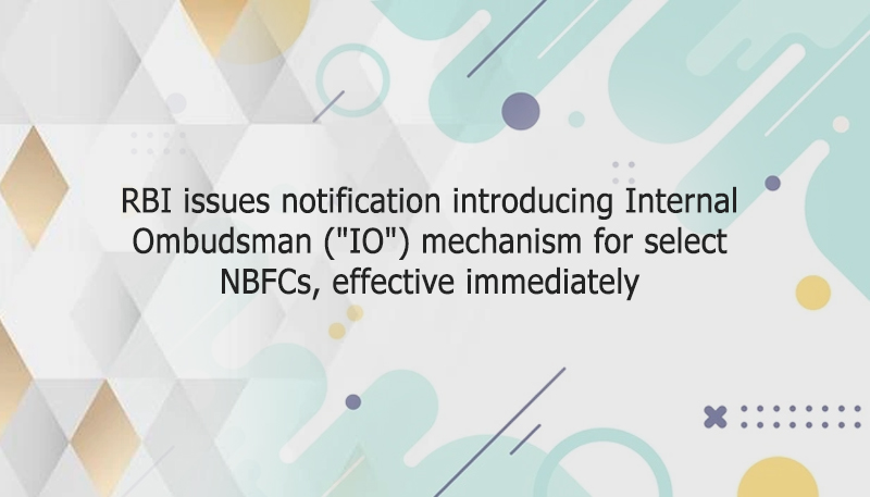 RBI issues notification introducing Internal Ombudsman (“IO”) mechanism for select NBFCs, effective immediately