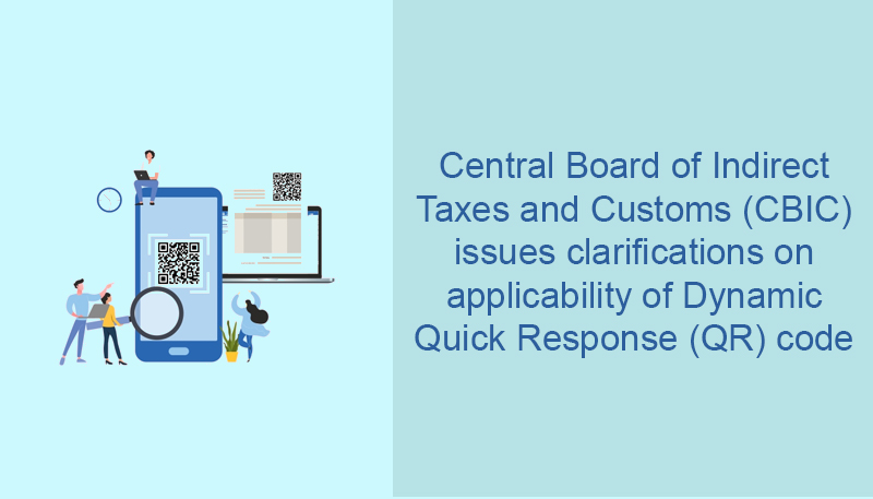 Central Board of Indirect Taxes and Customs (CBIC) issues clarifications on applicability of Dynamic Quick Response (QR) code