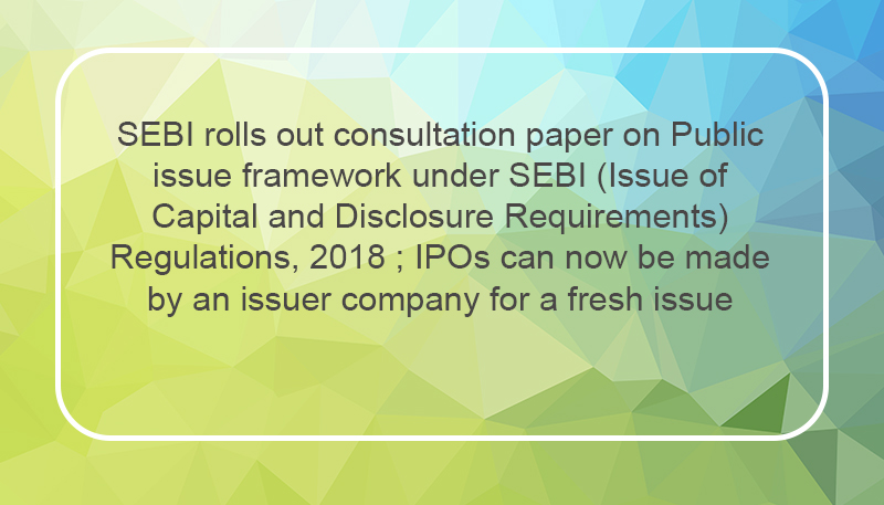 SEBI rolls out consultation paper on Public issue framework under SEBI (Issue of Capital and Disclosure Requirements) Regulations, 2018 ; IPOs can now be made by an issuer company for a fresh issue