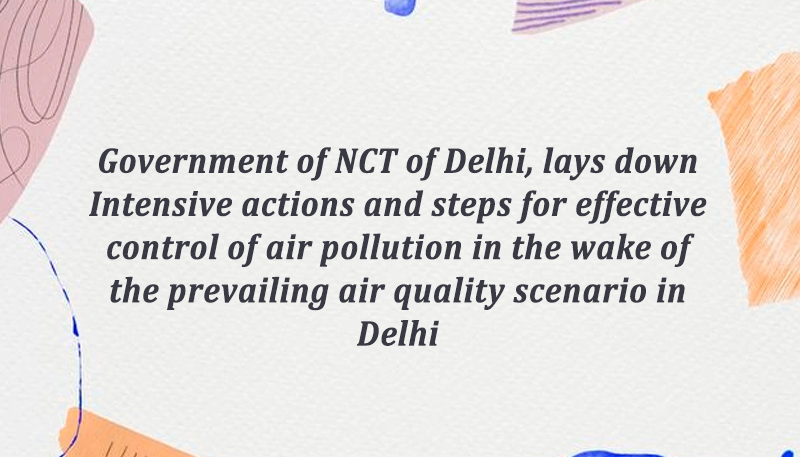 Government of NCT of Delhi, lays down Intensive actions and steps for effective control of air pollution in the wake of the prevailing air quality scenario in Delhi