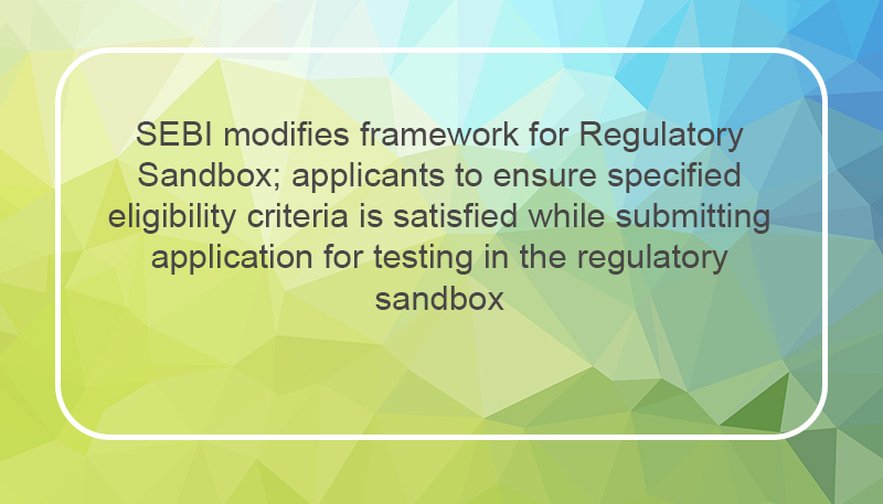 SEBI modifies framework for Regulatory Sandbox; applicants to ensure specified eligibility criteria is satisfied while submitting application for testing in the regulatory sandbox