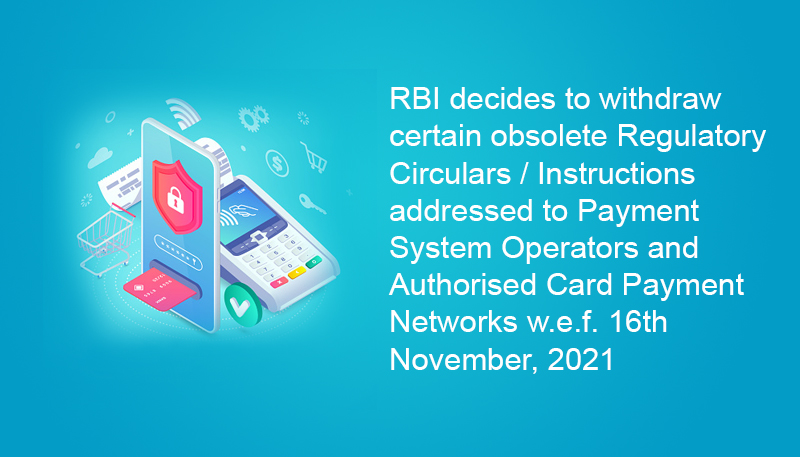 RBI decides to withdraw certain obsolete Regulatory Circulars / Instructions addressed to Payment System Operators and Authorised Card Payment Networks w.e.f. 16th November, 2021