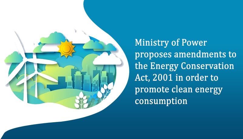 Ministry of Power proposes amendments to the Energy Conservation Act, 2001 in order to promote clean energy consumption