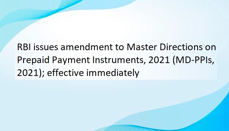 RBI issues amendment to Master Directions on Prepaid Payment Instruments, 2021 (MD-PPIs, 2021); effective immediately