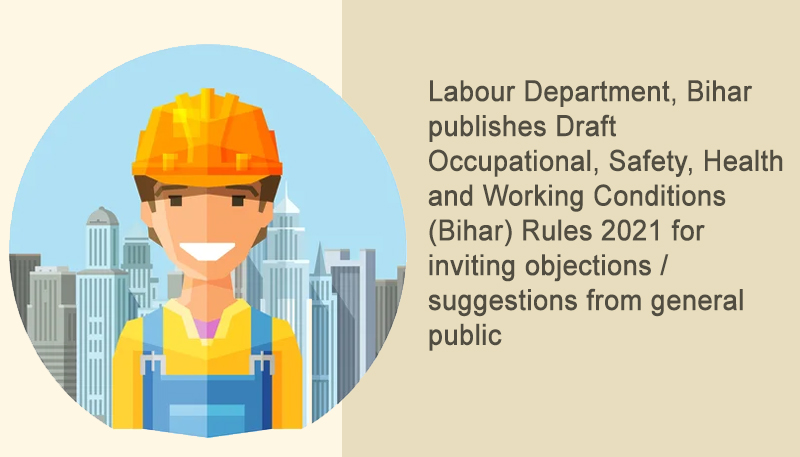 Labour Department, Bihar publishes Draft Occupational, Safety, Health and Working Conditions (Bihar) Rules 2021 for inviting objections / suggestions from general public