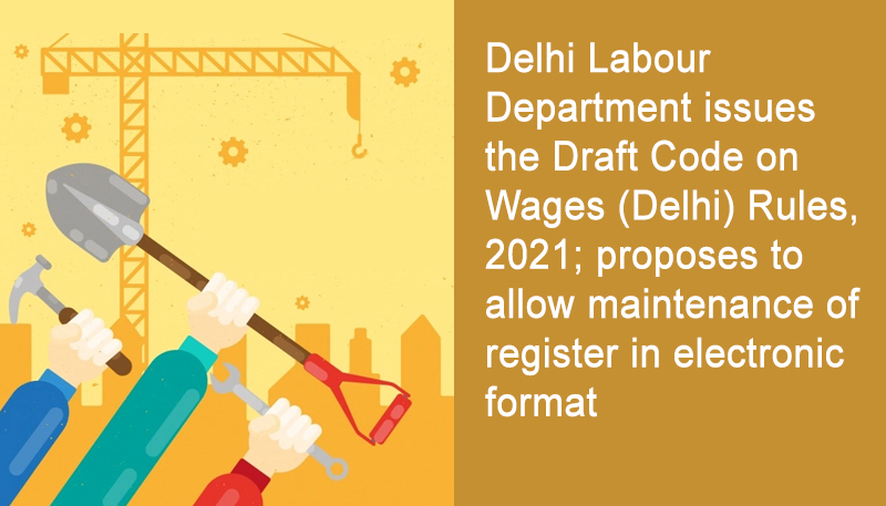 Delhi Labour Department issues the Draft Code on Wages (Delhi) Rules, 2021; proposes to allow maintenance of register in electronic format