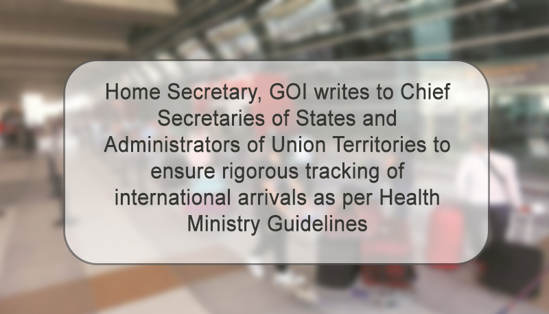 Home Secretary, GOI writes to Chief Secretaries of States and Administrators of Union Territories to ensure rigorous tracking of international arrivals as per Health Ministry Guidelines
