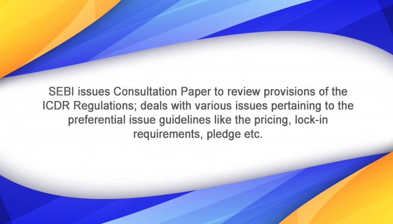 SEBI issues Consultation Paper to review provisions of the ICDR Regulations; deals with various issues pertaining to the preferential issue guidelines like the pricing, lock-in requirements, pledge etc.